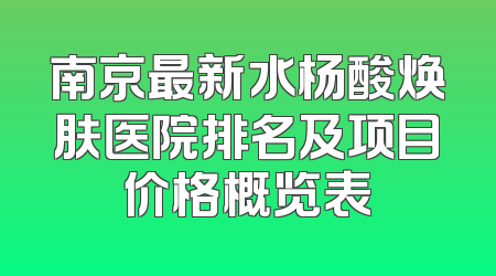 南京最新水杨酸焕肤医院排名及项目价格概览表