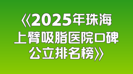《2025年珠海上臂吸脂医院口碑公立排名榜》