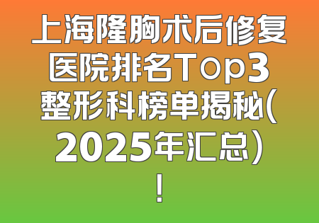上海隆胸术后修复医院排名Top3整形科榜单揭秘（2025年汇总）！