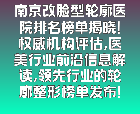 南京改脸型轮廓医院排名榜单揭晓！权威机构评估，医美行业前沿信息解读，领先行业的轮廓整形榜单发布！