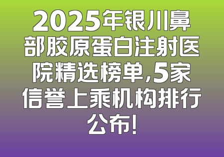 2025年银川鼻部胶原蛋白注射医院精选榜单，5家信誉上乘机构排行公布！