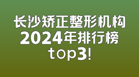长沙矫正整形机构2024年排行榜top3！