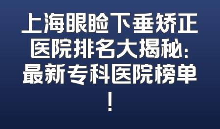 上海眼睑下垂矫正医院排名大揭秘：最新专科医院榜单！