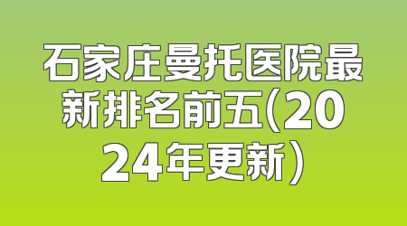 石家庄曼托医院最新排名前五（2024年更新）