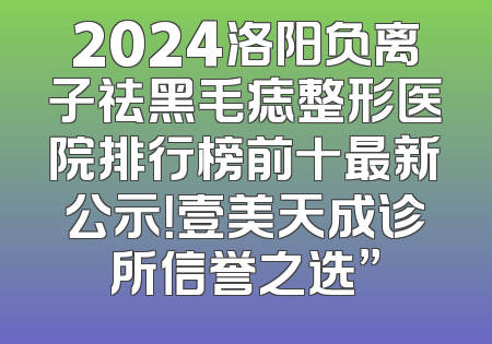 2024洛阳负离子祛黑毛痣整形医院排行榜前十最新公示！壹美天成诊所信誉之选”