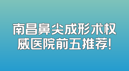 南昌鼻尖成形术权威医院前五推荐！
