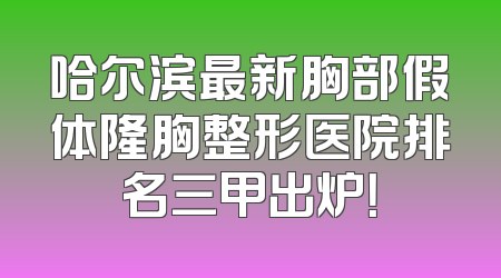 哈尔滨最新胸部假体隆胸整形医院排名三甲出炉！