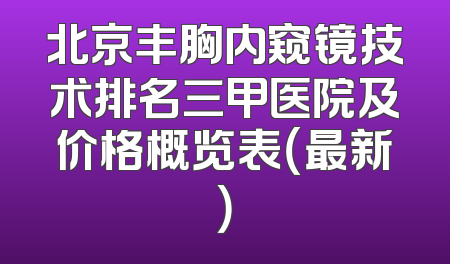 北京丰胸内窥镜技术排名三甲医院及价格概览表（最新）
