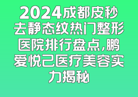 2024成都皮秒去静态纹热门整形医院排行盘点，鹏爱悦己医疗美容实力揭秘