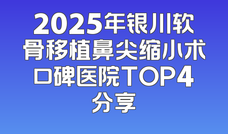 2025年银川软骨移植鼻尖缩小术口碑医院TOP4分享