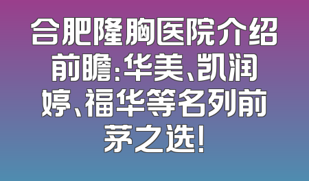 合肥隆胸医院介绍前瞻：华美、凯润婷、福华等名列前茅之选！