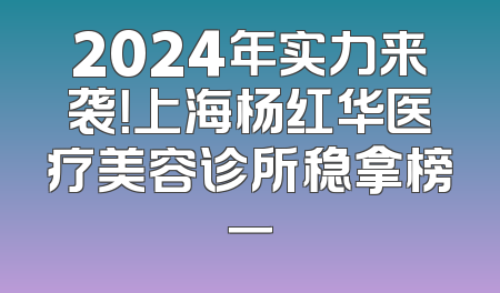 2024年实力来袭！上海杨红华医疗美容诊所稳拿榜一