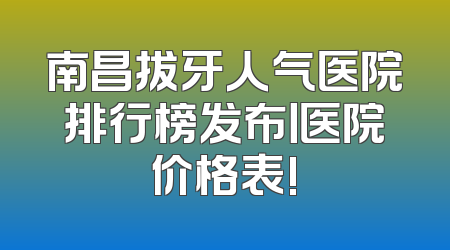 南昌拔牙人气医院排行榜发布丨医院价格表!
