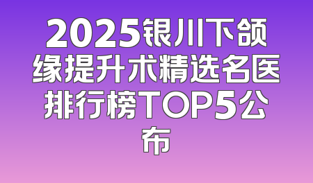 2025银川下颌缘提升术精选名医排行榜TOP5公布