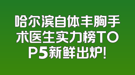 哈尔滨自体丰胸手术医生实力榜TOP5新鲜出炉！