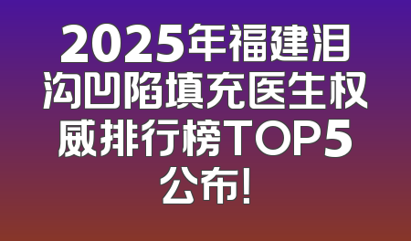 2025年福建泪沟凹陷填充医生权威排行榜TOP5公布！