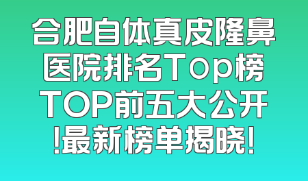 合肥自体真皮隆鼻医院排名Top榜TOP前五大公开！最新榜单揭晓！