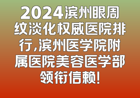 2024滨州眼周纹淡化权威医院排行，滨州医学院附属医院美容医学部领衔信赖！