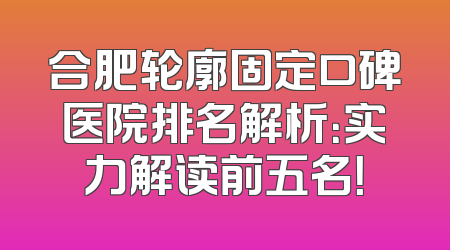 合肥轮廓固定口碑医院排名解析：实力解读前五名！