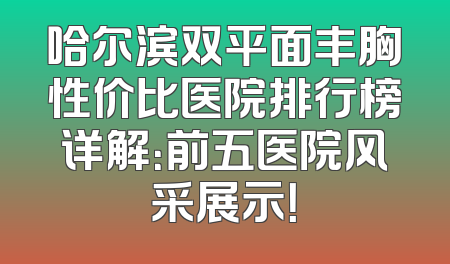 哈尔滨双平面丰胸性价比医院排行榜详解：前五医院风采展示！