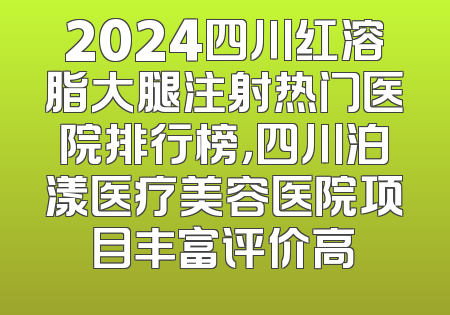 2024四川红溶脂大腿注射热门医院排行榜，四川泊漾医疗美容医院项目丰富评价高