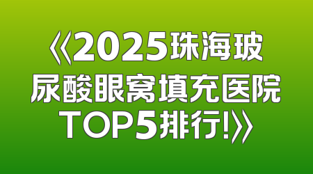 《2025珠海玻尿酸眼窝填充医院TOP5排行！》