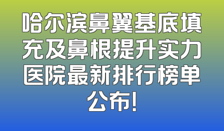 哈尔滨鼻翼基底填充及鼻根提升实力医院最新排行榜单公布！