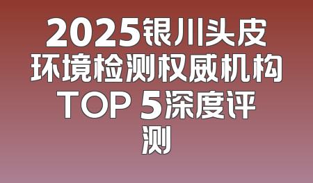 2025银川头皮环境检测权威机构TOP 5深度评测