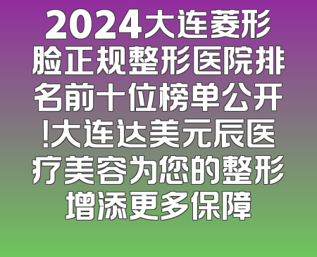 2024大连菱形脸正规整形医院排名前十位榜单公开！大连达美元辰医疗美容为您的整形增添更多保障