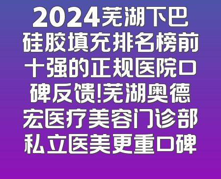 2024芜湖下巴硅胶填充排名榜前十强的正规医院口碑反馈！芜湖奥德宏医疗美容门诊部私立医美更重口碑