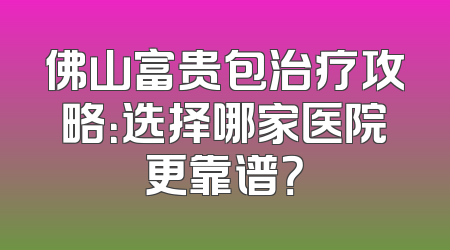 佛山富贵包治疗攻略：选择哪家医院更靠谱？