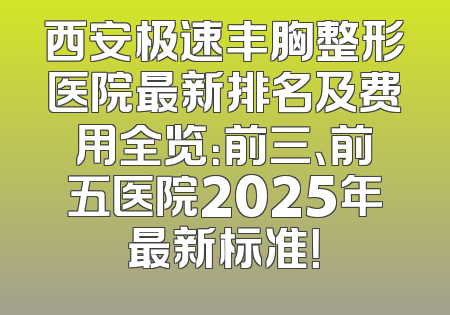 西安极速丰胸整形医院最新排名及费用全览：前三、前五医院2025年最新标准！