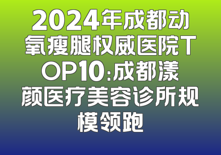 2024年成都动氧瘦腿权威医院TOP10：成都漾颜医疗美容诊所规模领跑