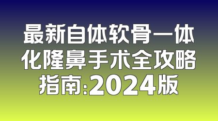 最新自体软骨一体化隆鼻手术全攻略指南：2024版