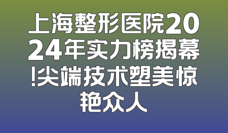 上海整形医院2024年实力榜揭幕！尖端技术塑美惊艳众人
