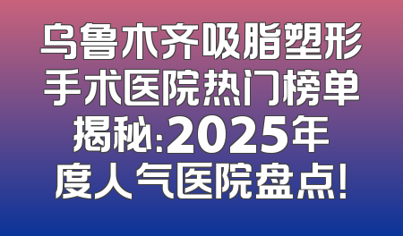 乌鲁木齐吸脂塑形手术医院热门榜单揭秘：2025年度人气医院盘点！