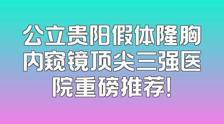 公立贵阳假体隆胸内窥镜顶尖三强医院重磅推荐！