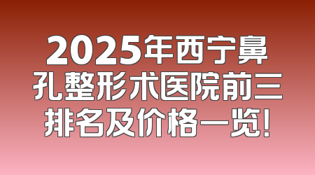 2025年西宁鼻孔整形术医院前三排名及价格一览！
