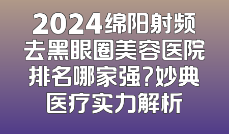 2024绵阳射频去黑眼圈美容医院排名哪家强？妙典医疗实力解析