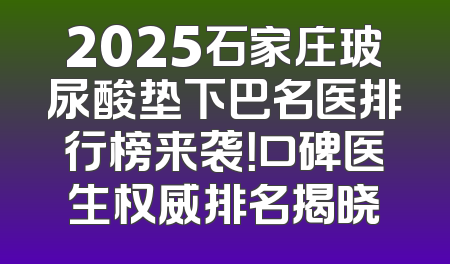 2025石家庄玻尿酸垫下巴名医排行榜来袭！口碑医生权威排名揭晓