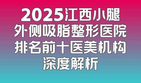 2025江西小腿外侧吸脂整形医院排名前十医美机构深度解析