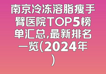 南京冷冻溶脂瘦手臂医院TOP5榜单汇总，最新排名一览（2024年）