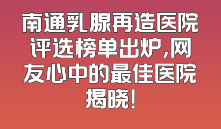 南通乳腺再造医院评选榜单出炉，网友心中的最佳医院揭晓！
