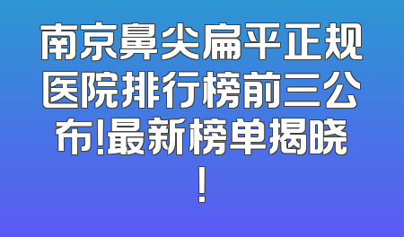 南京鼻尖扁平正规医院排行榜前三公布！最新榜单揭晓！