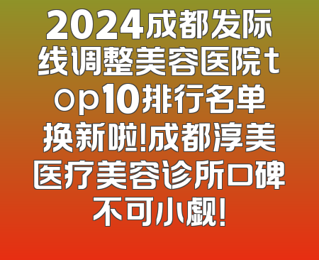 2024成都发际线调整美容医院top10排行名单换新啦！成都淳美医疗美容诊所口碑不可小觑！