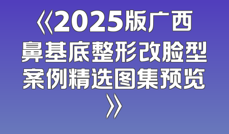 《2025版广西鼻基底整形改脸型案例精选图集预览》