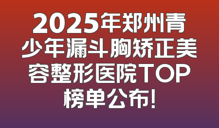 2025年郑州青少年漏斗胸矫正美容整形医院TOP榜单公布！