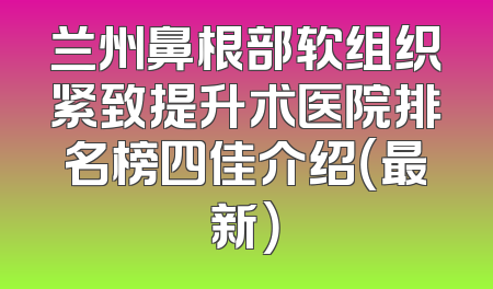 兰州鼻根部软组织紧致提升术医院排名榜四佳介绍（最新）