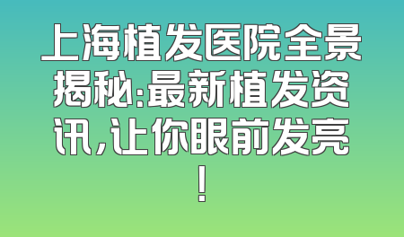 上海植发医院全景揭秘：最新植发资讯，让你眼前发亮！