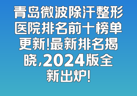 青岛微波除汗整形医院排名前十榜单更新！最新排名揭晓，2024版全新出炉！